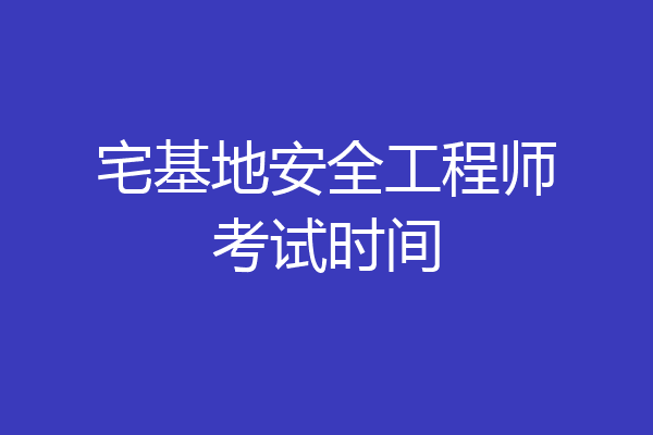 宅基地安全工程师考试时间