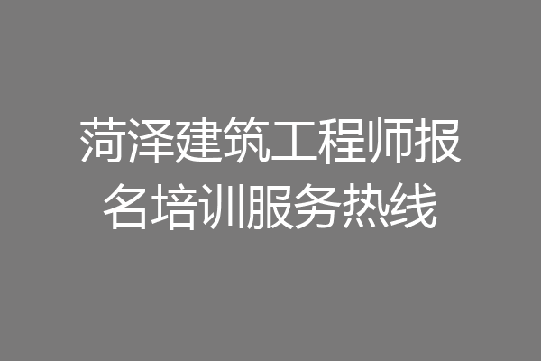 菏泽建筑工程师报名培训服务热线