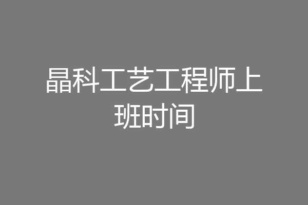 晶科工艺工程师上班时间