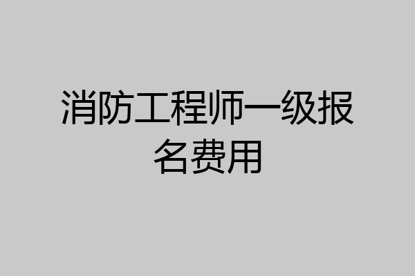 消防工程师一级报名费用