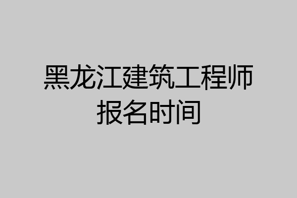 黑龙江建筑工程师报名时间