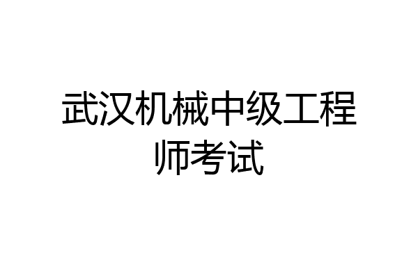武汉机械中级工程师考试