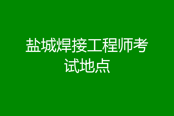 盐城焊接工程师考试地点