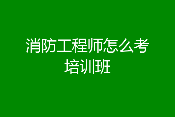 消防工程师怎么考培训班