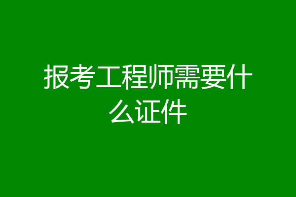 报考工程师需要什么证件