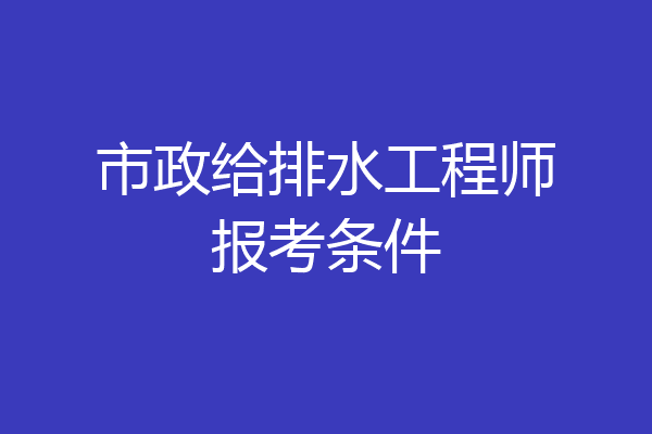 市政给排水工程师报考条件