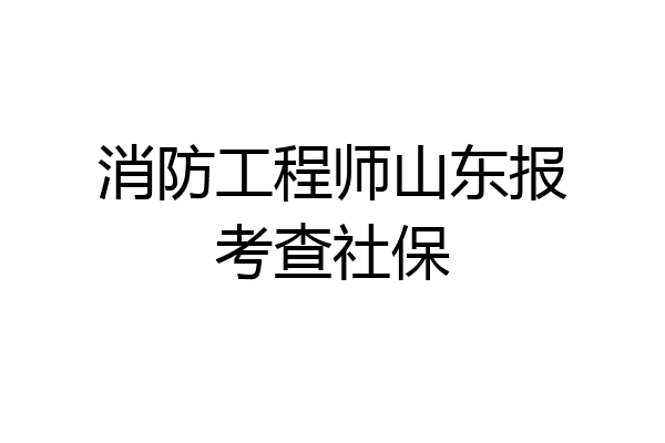 消防工程师山东报考查社保