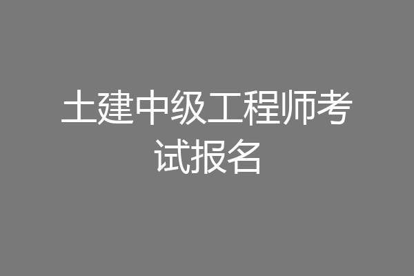 土建中级工程师考试报名