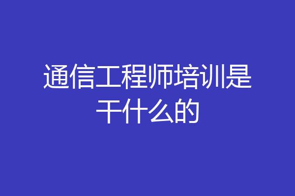 通信工程师培训是干什么的