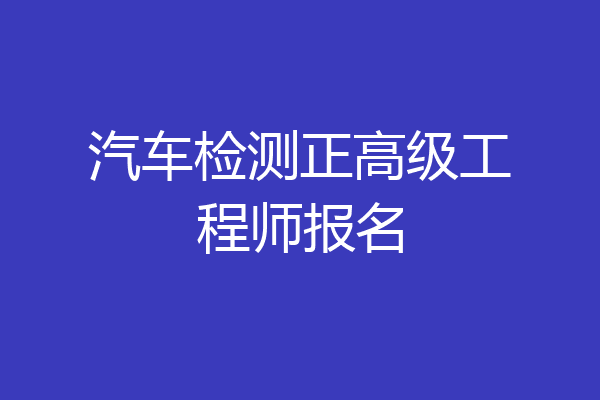 汽车检测正高级工程师报名
