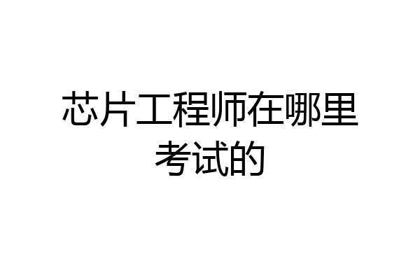 芯片工程师在哪里考试的