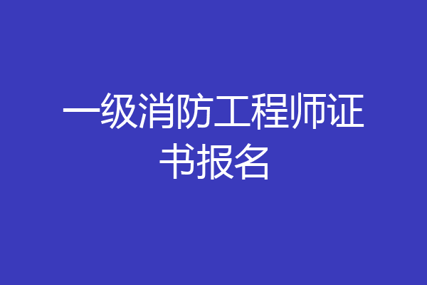 一级消防工程师证书报名