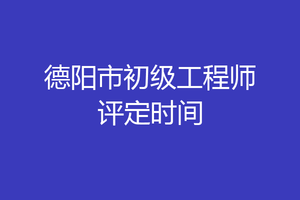 德阳市初级工程师评定时间