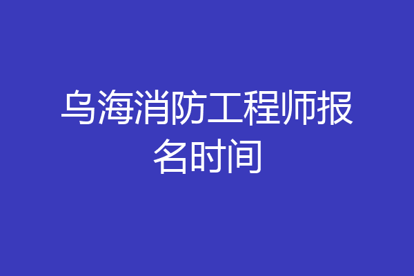 乌海消防工程师报名时间