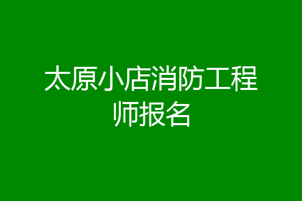 太原小店消防工程师报名
