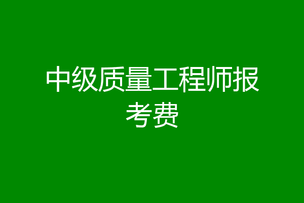 中级质量工程师报考费