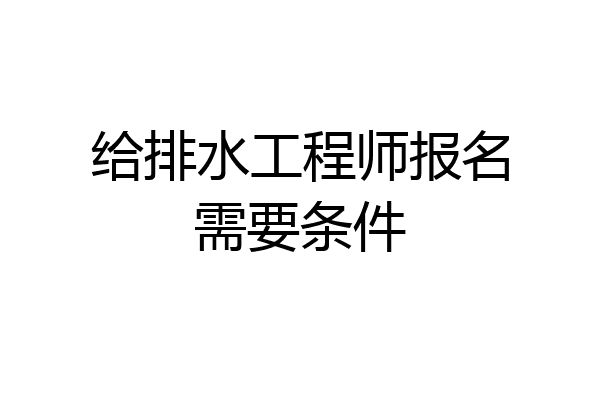 给排水工程师报名需要条件