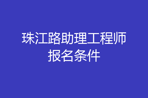 珠江路助理工程师报名条件