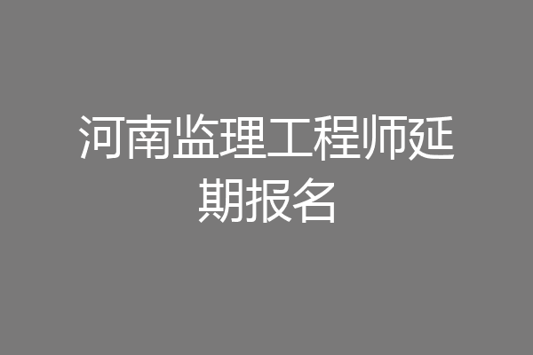 河南监理工程师延期报名