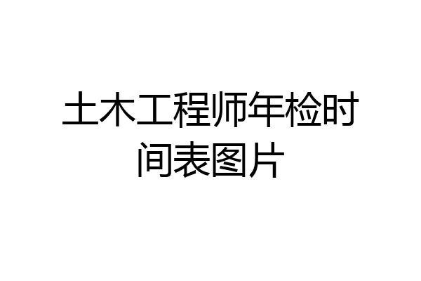 土木工程师年检时间表图片