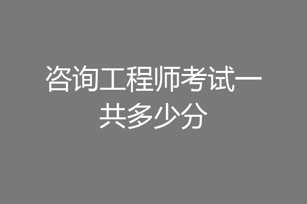 咨询工程师考试一共多少分