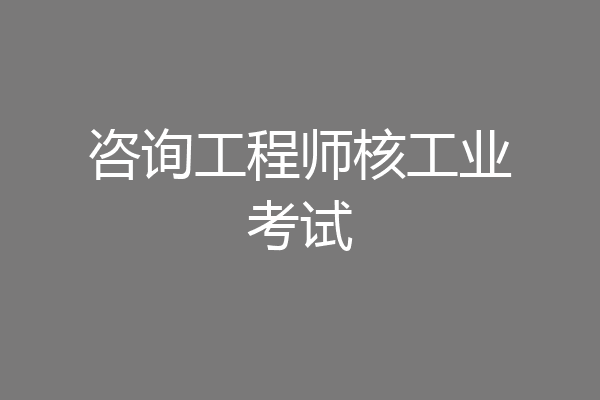 咨询工程师核工业考试