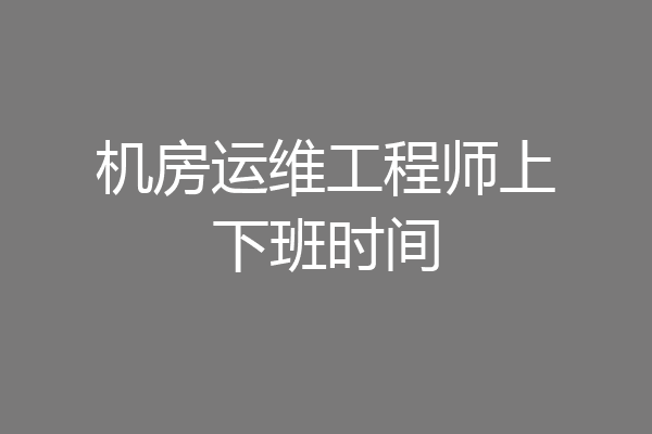 机房运维工程师上下班时间
