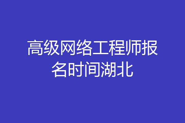 高级网络工程师报名时间湖北