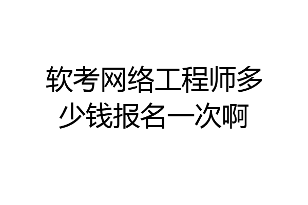 软考网络工程师多少钱报名一次啊