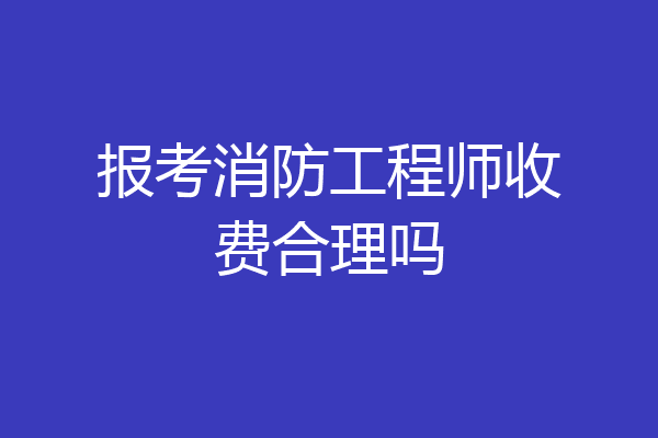 报考消防工程师收费合理吗