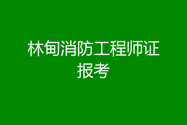 林甸消防工程师证报考