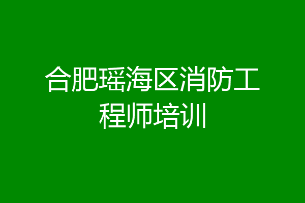 合肥瑶海区消防工程师培训