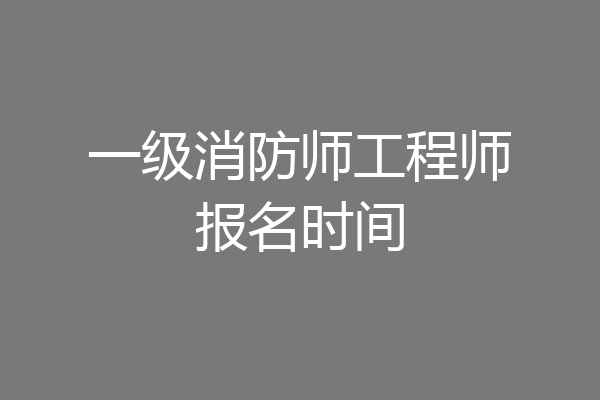 一级消防师工程师报名时间
