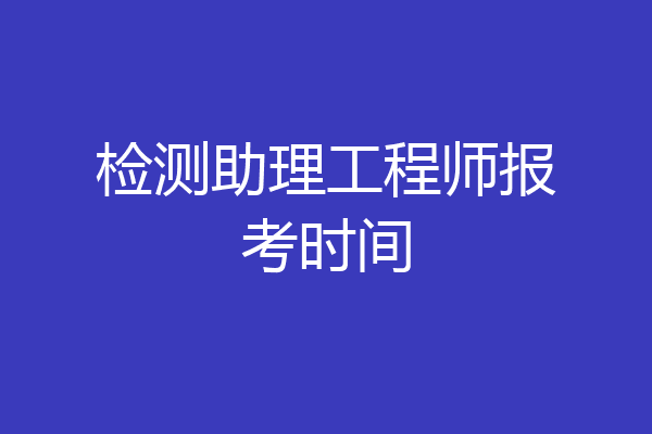检测助理工程师报考时间