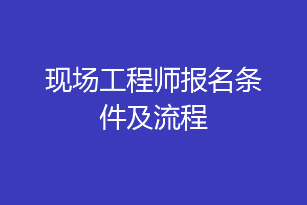 现场工程师报名条件及流程