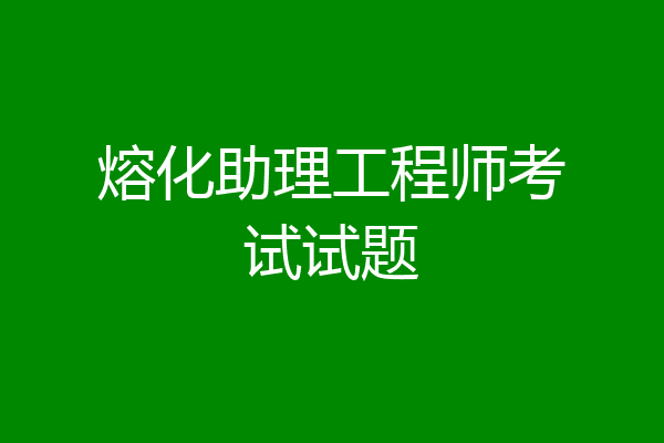 熔化助理工程师考试试题