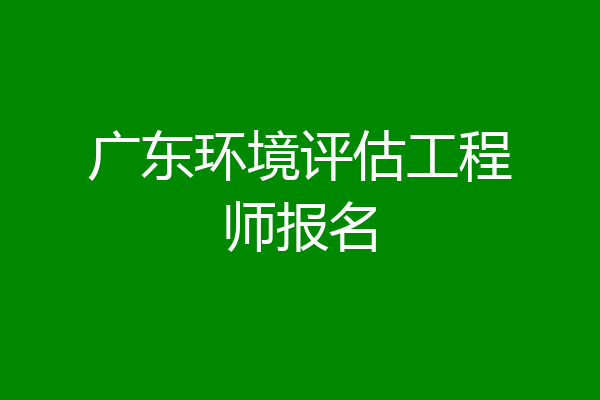广东环境评估工程师报名