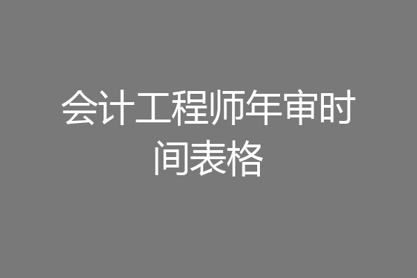 会计工程师年审时间表格