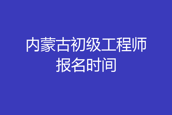 内蒙古初级工程师报名时间