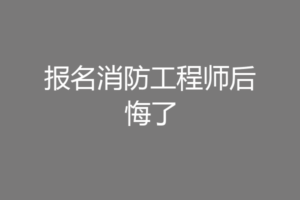 报名消防工程师后悔了