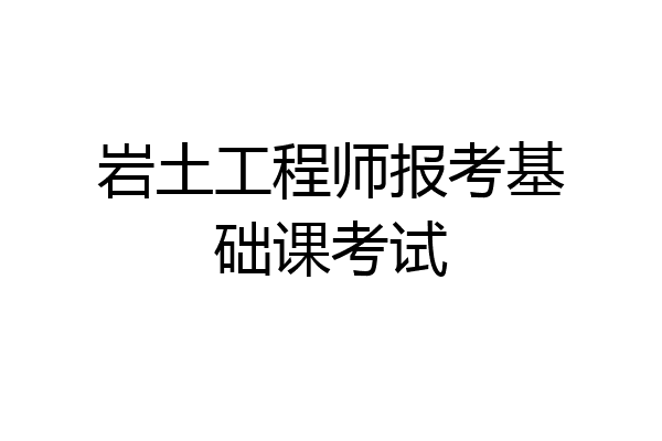 岩土工程师报考基础课考试