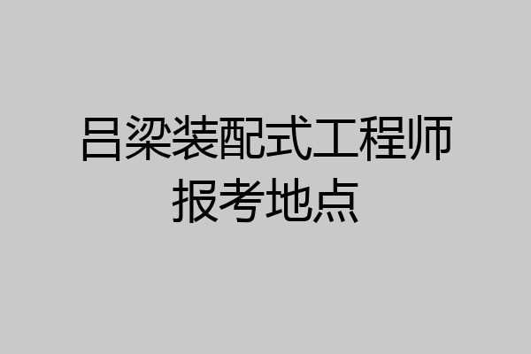 吕梁装配式工程师报考地点