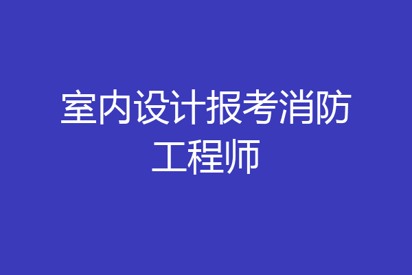 室内设计报考消防工程师