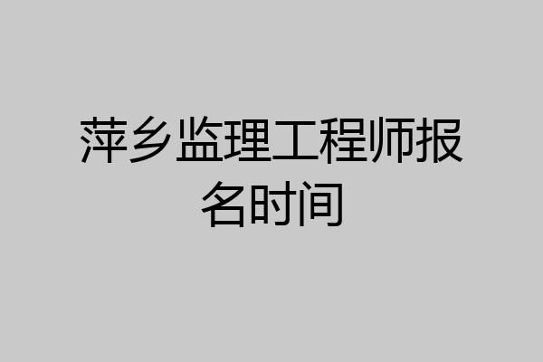 萍乡监理工程师报名时间