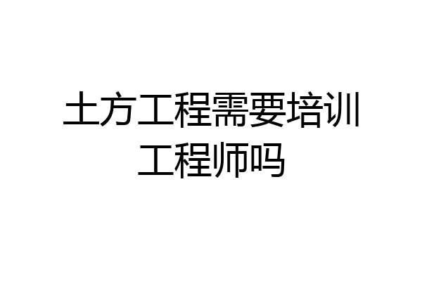 土方工程需要培训工程师吗