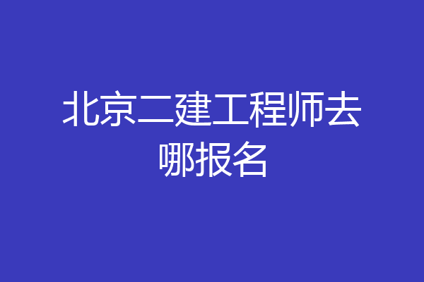 北京二建工程师去哪报名