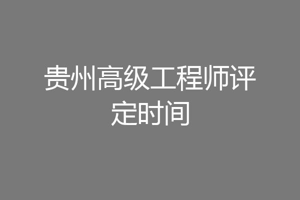 贵州高级工程师评定时间