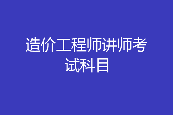造价工程师讲师考试科目