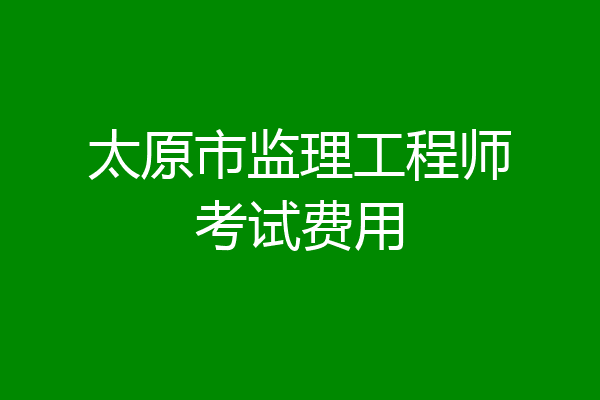 太原市监理工程师考试费用