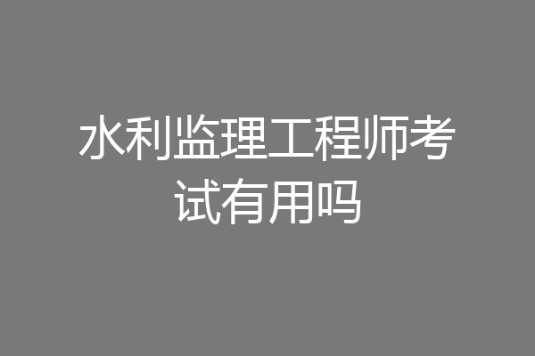 水利监理工程师考试有用吗